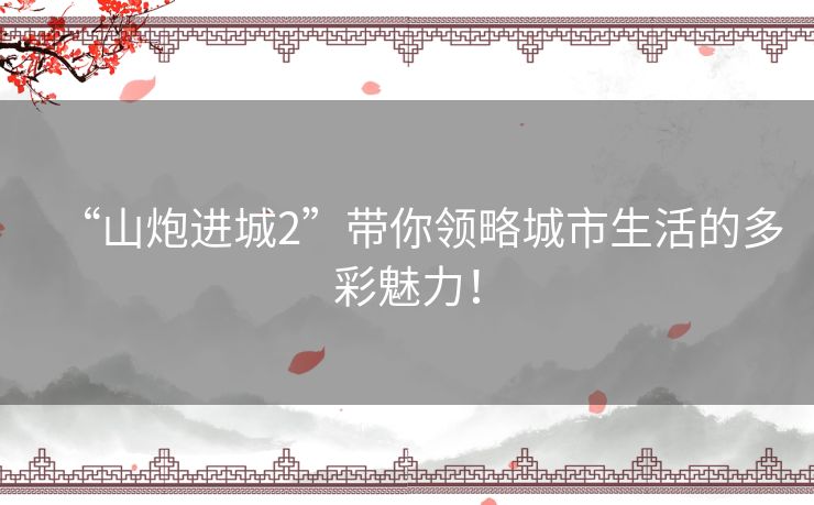 “山炮进城2”带你领略城市生活的多彩魅力！