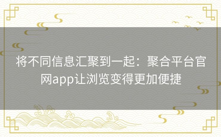 将不同信息汇聚到一起：聚合平台官网app让浏览变得更加便捷