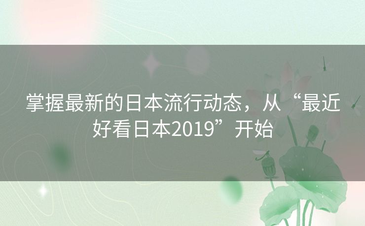掌握最新的日本流行动态，从“最近好看日本2019”开始