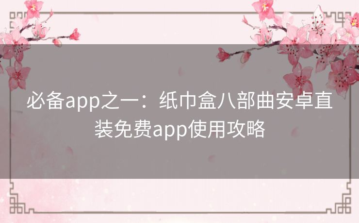 必备app之一：纸巾盒八部曲安卓直装免费app使用攻略