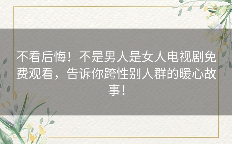 不看后悔！不是男人是女人电视剧免费观看，告诉你跨性别人群的暖心故事！