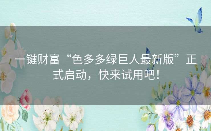 一键财富“色多多绿巨人最新版”正式启动，快来试用吧！