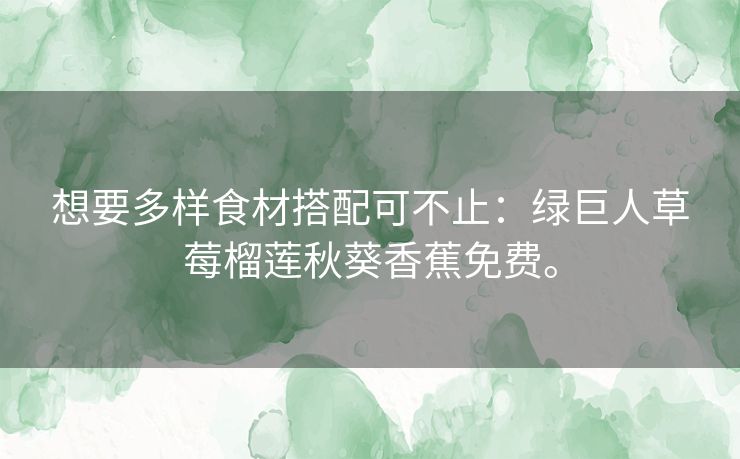 想要多样食材搭配可不止：绿巨人草莓榴莲秋葵香蕉免费。