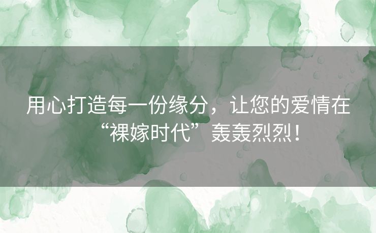 用心打造每一份缘分，让您的爱情在“裸嫁时代”轰轰烈烈！