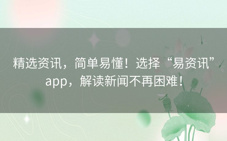精选资讯，简单易懂！选择“易资讯”app，解读新闻不再困难！