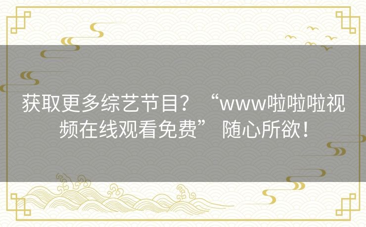 获取更多综艺节目？“www啦啦啦视频在线观看免费” 随心所欲！
