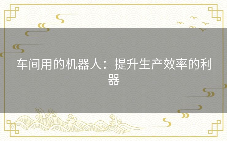 车间用的机器人：提升生产效率的利器