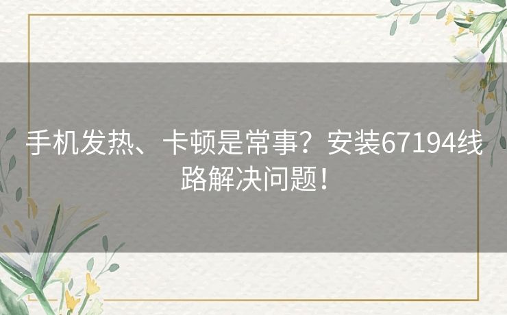 手机发热、卡顿是常事？安装67194线路解决问题！