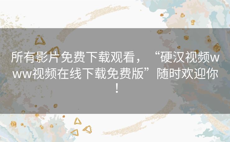 所有影片免费下载观看，“硬汉视频www视频在线下载免费版”随时欢迎你！