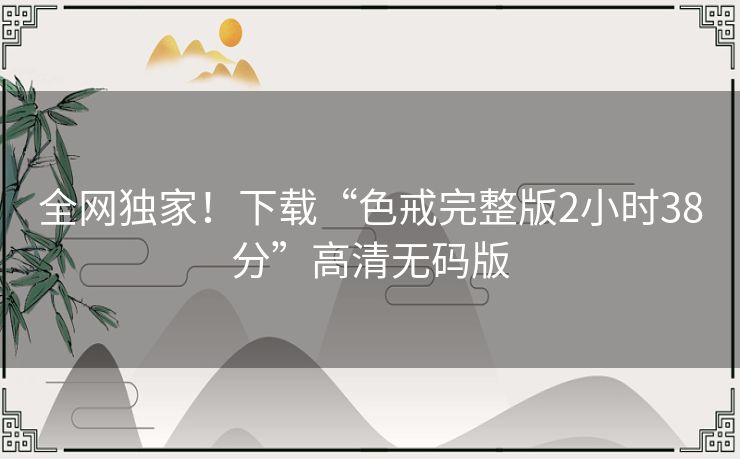 全网独家！下载“色戒完整版2小时38分”高清无码版