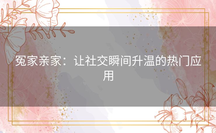 冤家亲家：让社交瞬间升温的热门应用