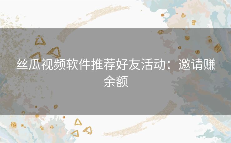 丝瓜视频软件推荐好友活动：邀请赚余额