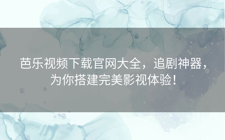 芭乐视频下载官网大全，追剧神器，为你搭建完美影视体验！