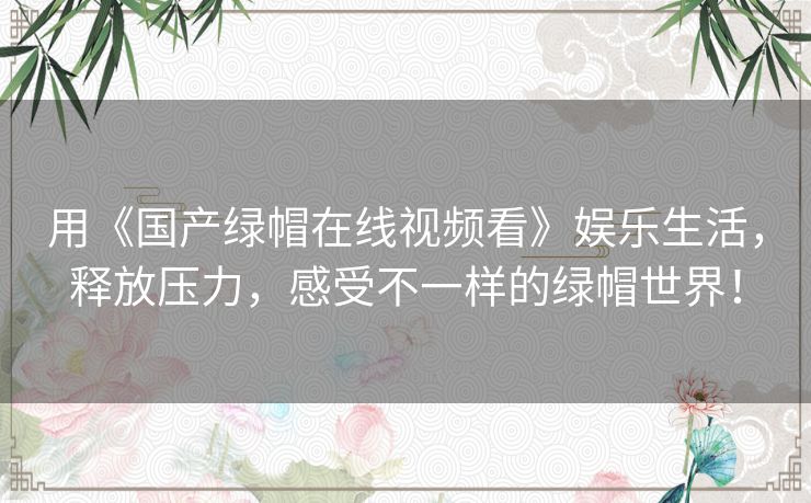 用《国产绿帽在线视频看》娱乐生活，释放压力，感受不一样的绿帽世界！