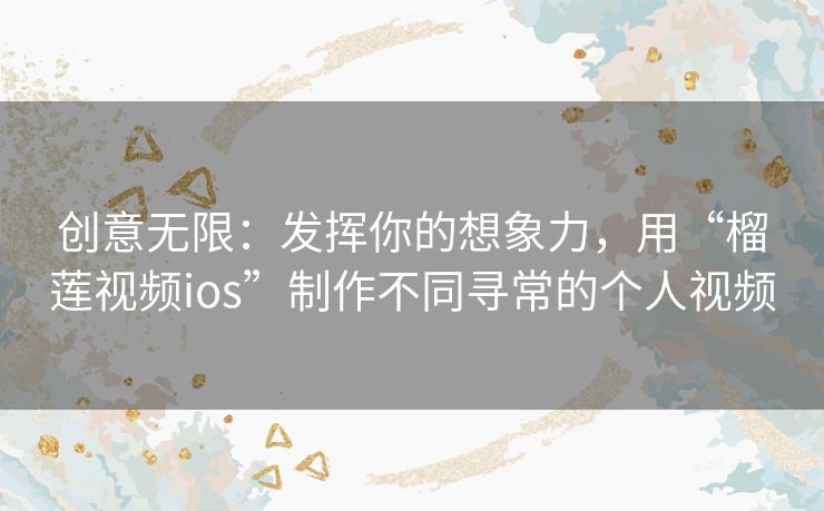 创意无限：发挥你的想象力，用“榴莲视频ios”制作不同寻常的个人视频