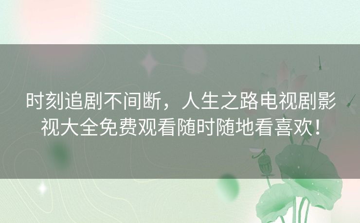 时刻追剧不间断，人生之路电视剧影视大全免费观看随时随地看喜欢！
