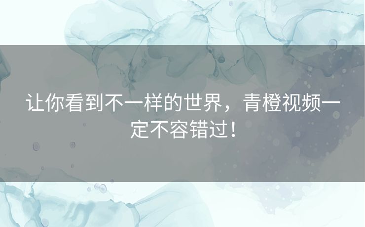 让你看到不一样的世界，青橙视频一定不容错过！