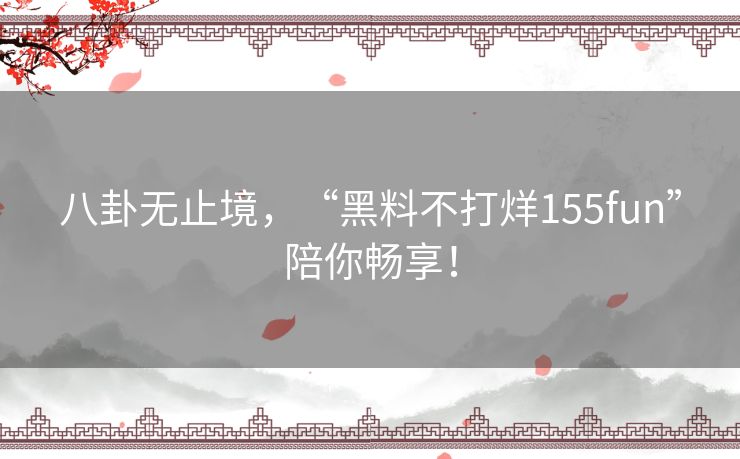 八卦无止境，“黑料不打烊155fun”陪你畅享！