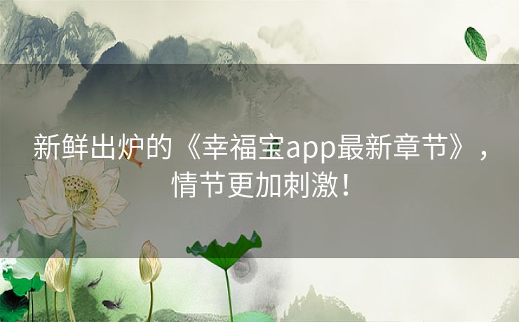 新鲜出炉的《幸福宝app最新章节》，情节更加刺激！