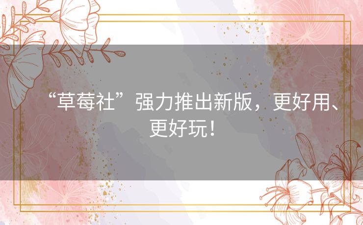 “草莓社”强力推出新版，更好用、更好玩！