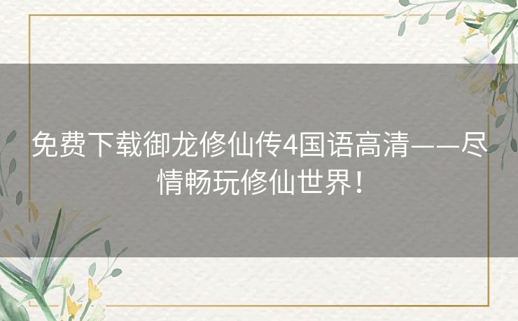 免费下载御龙修仙传4国语高清——尽情畅玩修仙世界！