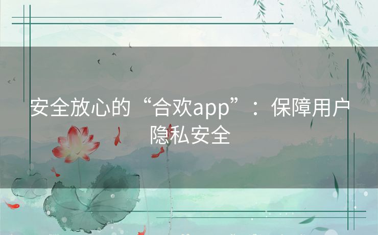 安全放心的“合欢app”：保障用户隐私安全