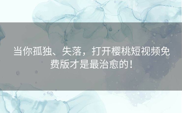 当你孤独、失落，打开樱桃短视频免费版才是最治愈的！