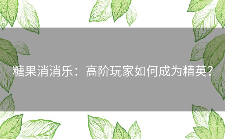 糖果消消乐：高阶玩家如何成为精英？