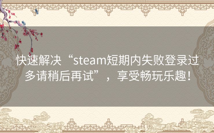 快速解决“steam短期内失败登录过多请稍后再试”,享受畅玩乐趣! 快速解决“steam短期内失败登录过多请稍后再试”,享受畅玩乐趣!