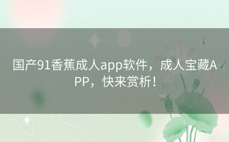 国产91香蕉成人app软件，成人宝藏APP，快来赏析！