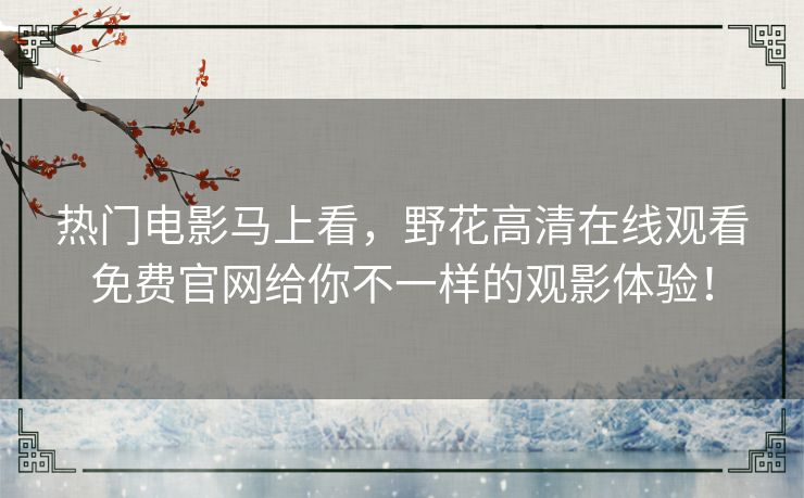 热门电影马上看，野花高清在线观看免费官网给你不一样的观影体验！