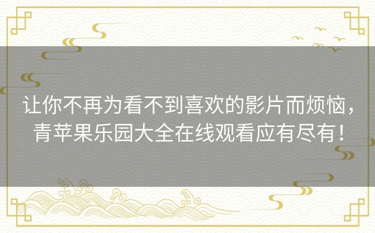让你不再为看不到喜欢的影片而烦恼，青苹果乐园大全在线观看应有尽有！
