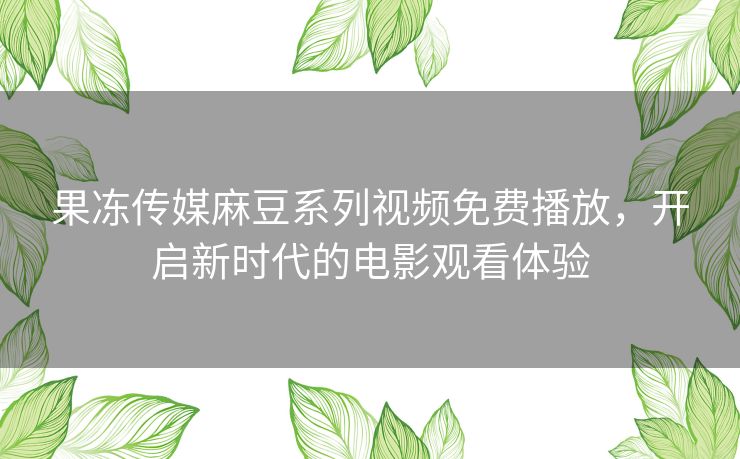 果冻传媒麻豆系列视频免费播放，开启新时代的电影观看体验