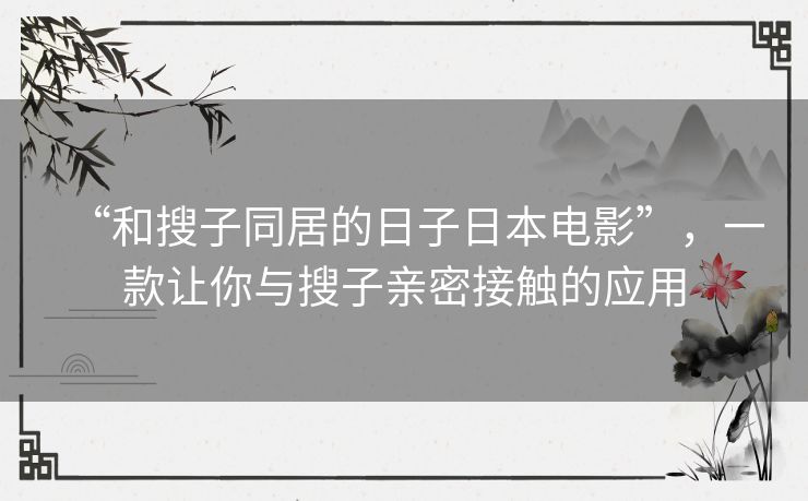 “和搜子同居的日子日本电影”，一款让你与搜子亲密接触的应用