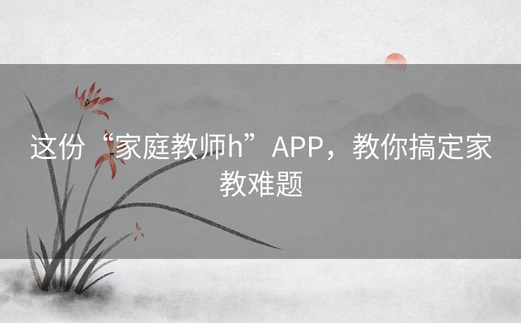 这份“家庭教师h”APP，教你搞定家教难题