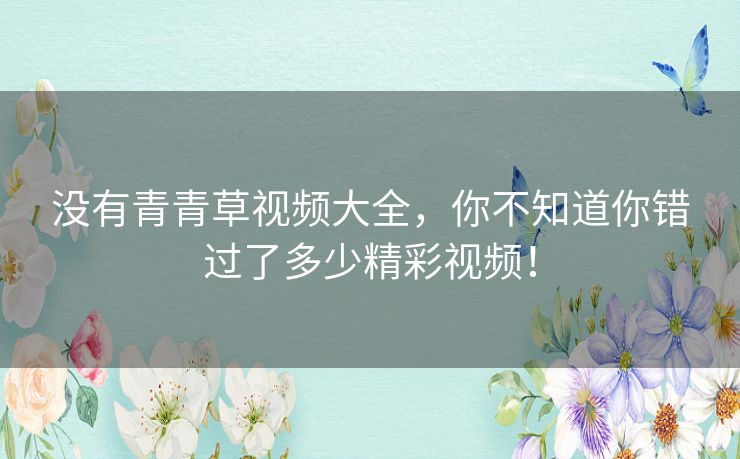 没有青青草视频大全，你不知道你错过了多少精彩视频！