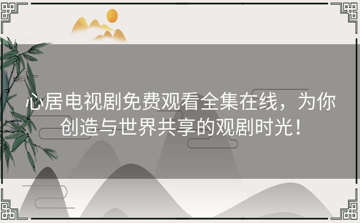 心居电视剧免费观看全集在线，为你创造与世界共享的观剧时光！