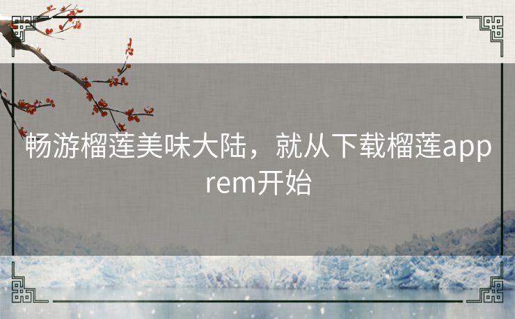 畅游榴莲美味大陆，就从下载榴莲apprem开始