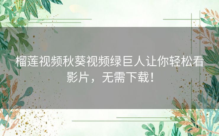 榴莲视频秋葵视频绿巨人让你轻松看影片，无需下载！