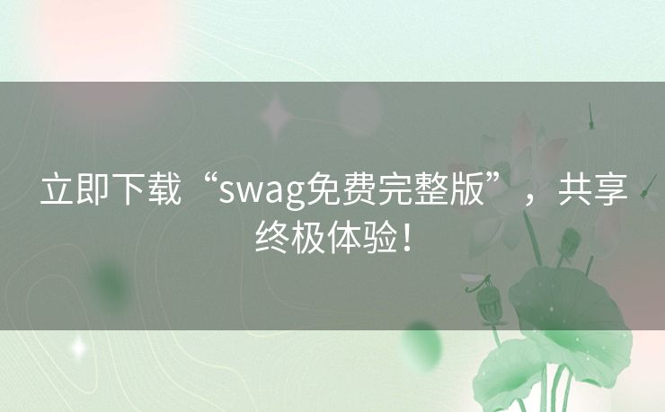 立即下载“swag免费完整版”，共享终极体验！