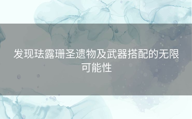 发现珐露珊圣遗物及武器搭配的无限可能性