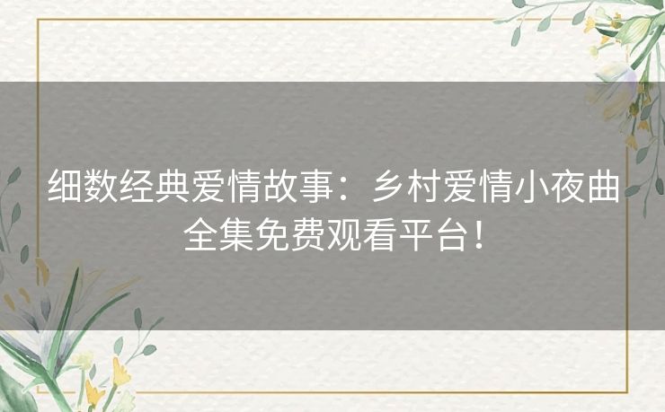 细数经典爱情故事：乡村爱情小夜曲全集免费观看平台！