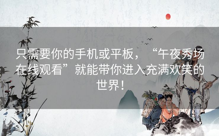 只需要你的手机或平板，“午夜秀场在线观看”就能带你进入充满欢笑的世界！