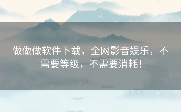 做做做软件下载，全网影音娱乐，不需要等级，不需要消耗！