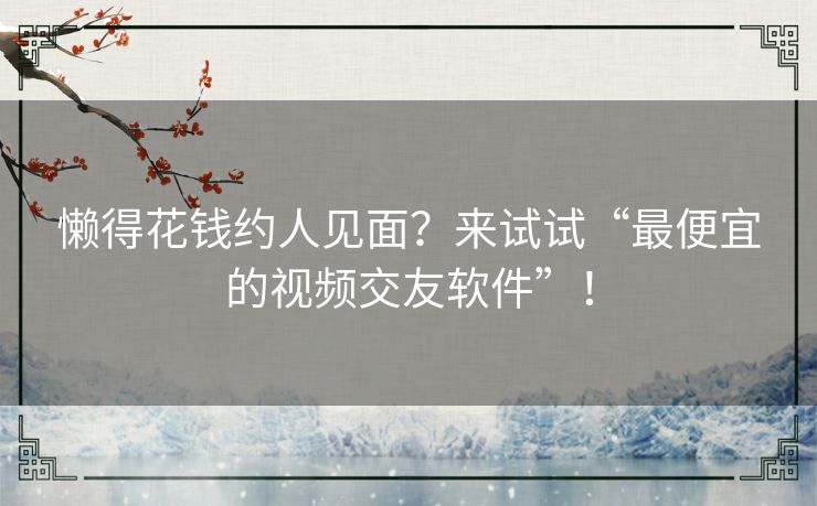 懒得花钱约人见面？来试试“最便宜的视频交友软件”！