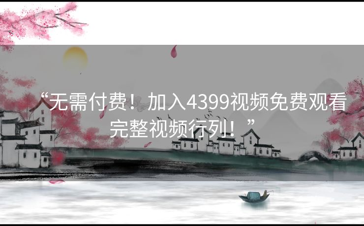 “无需付费！加入4399视频免费观看完整视频行列！”