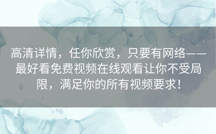 高清详情，任你欣赏，只要有网络——最好看免费视频在线观看让你不受局限，满足你的所有视频要求！