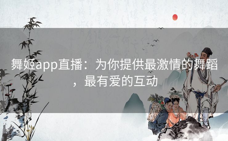 舞姬app直播：为你提供最激情的舞蹈，最有爱的互动