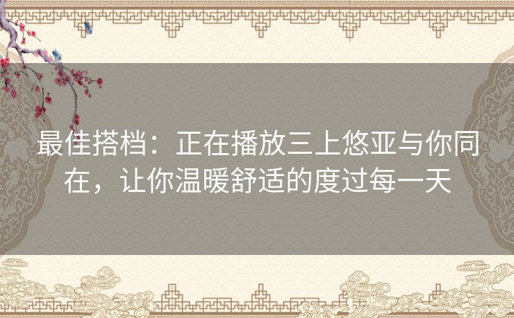 最佳搭档：正在播放三上悠亚与你同在，让你温暖舒适的度过每一天