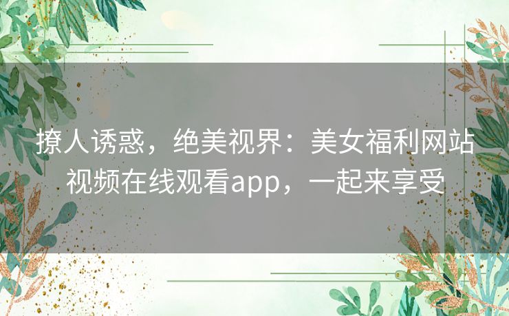 撩人诱惑，绝美视界：美女福利网站视频在线观看app，一起来享受